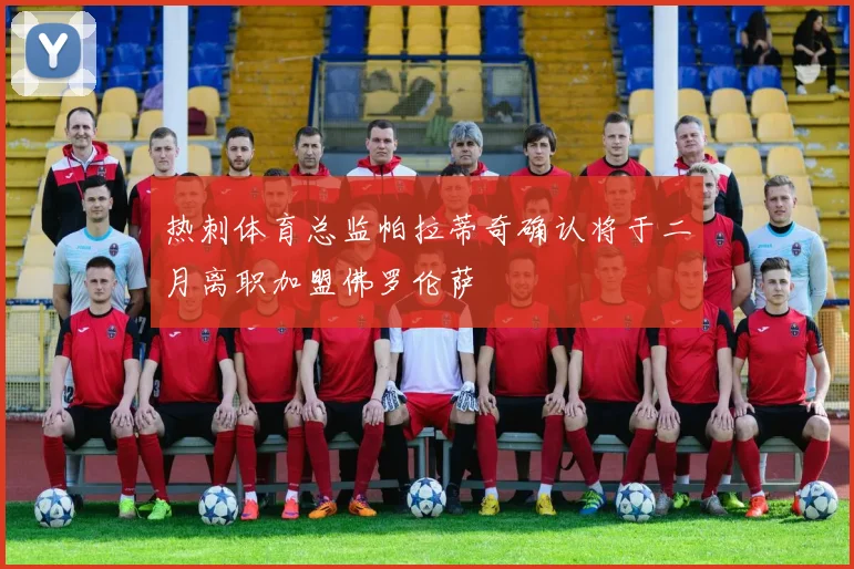 热刺体育总监帕拉蒂奇确认将于二月离职加盟佛罗伦萨