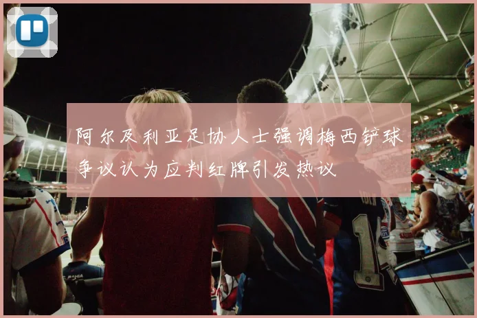 阿尔及利亚足协人士强调梅西铲球争议认为应判红牌引发热议