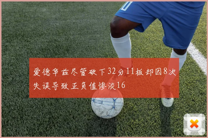 爱德华兹尽管砍下32分11板却因8次失误导致正负值惨淡16