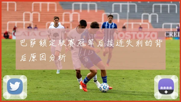 巴萨锁定联赛冠军后接连失利的背后原因分析