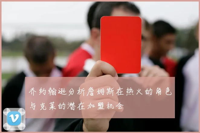 乔约翰逊分析詹姆斯在热火的角色与克莱的潜在加盟机会