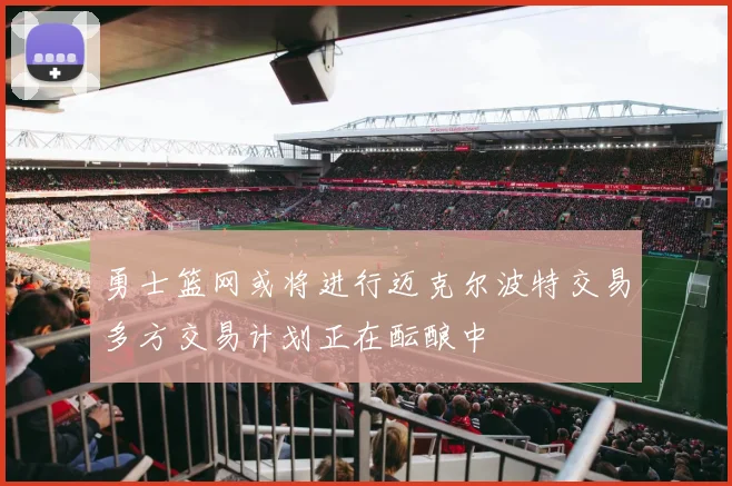 勇士篮网或将进行迈克尔波特交易多方交易计划正在酝酿中