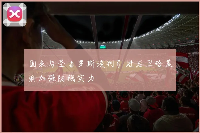 国米与圣吉罗斯谈判引进后卫哈莱利加强防线实力