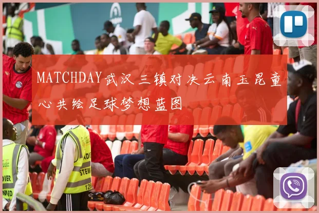 MATCHDAY武汉三镇对决云南玉昆童心共绘足球梦想蓝图