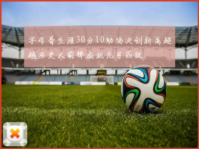 字母哥生涯30分10助场次创新高超越历史大前锋成就无可匹敌