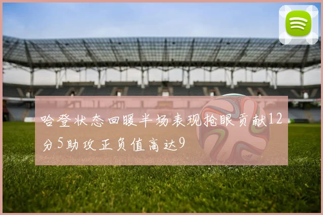 哈登状态回暖半场表现抢眼贡献12分5助攻正负值高达9