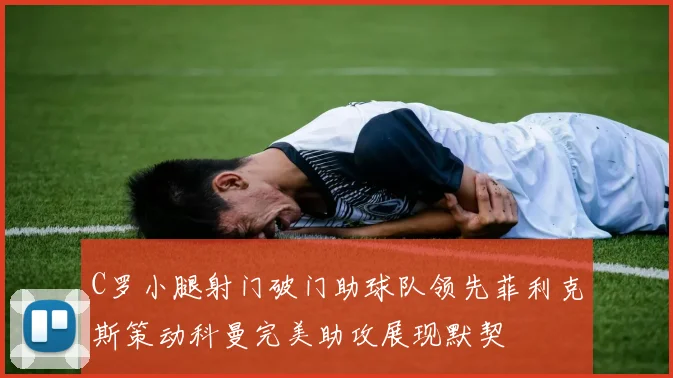 C罗小腿射门破门助球队领先菲利克斯策动科曼完美助攻展现默契