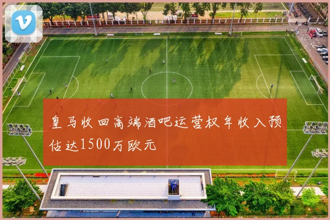 皇马收回高端酒吧运营权年收入预估达1500万欧元