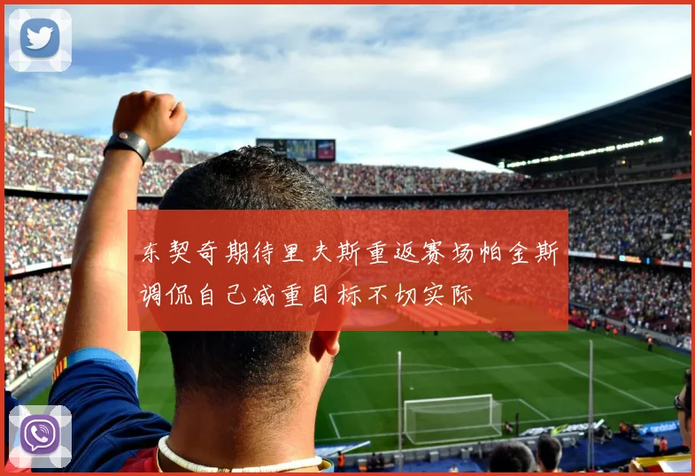 东契奇期待里夫斯重返赛场帕金斯调侃自己减重目标不切实际