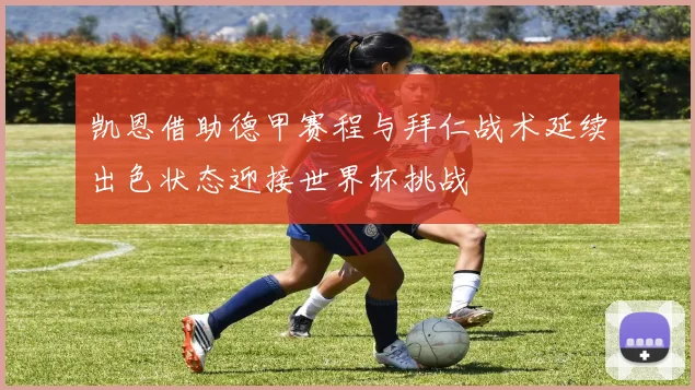 凯恩借助德甲赛程与拜仁战术延续出色状态迎接世界杯挑战