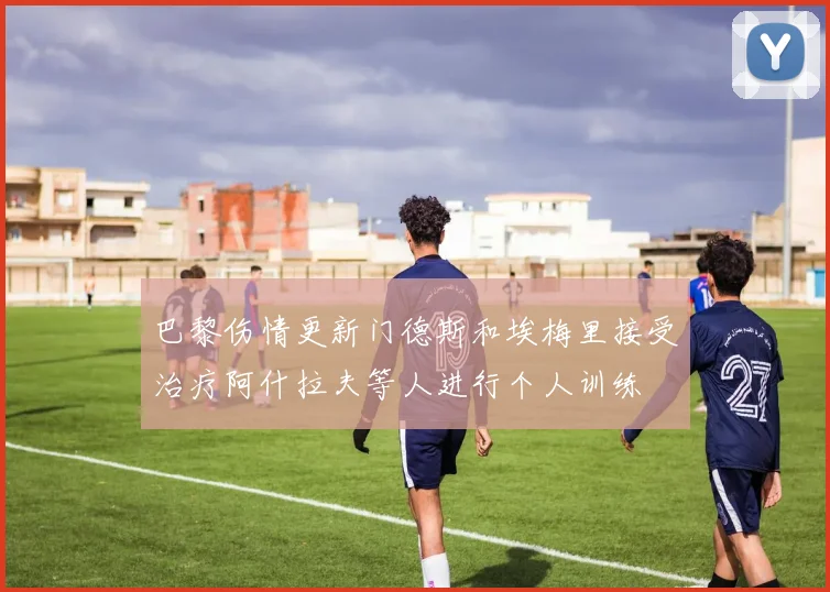 巴黎伤情更新门德斯和埃梅里接受治疗阿什拉夫等人进行个人训练