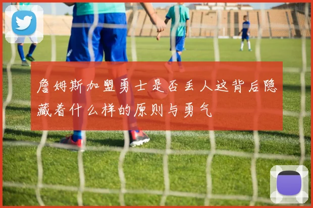 詹姆斯加盟勇士是否丢人这背后隐藏着什么样的原则与勇气