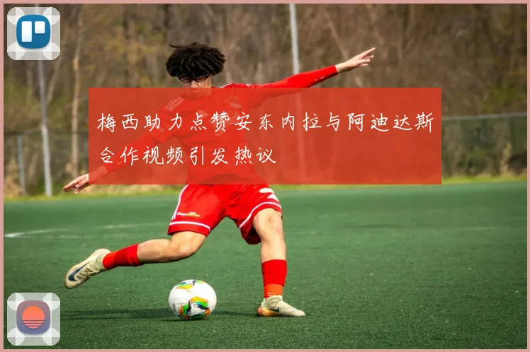 梅西助力点赞安东内拉与阿迪达斯合作视频引发热议