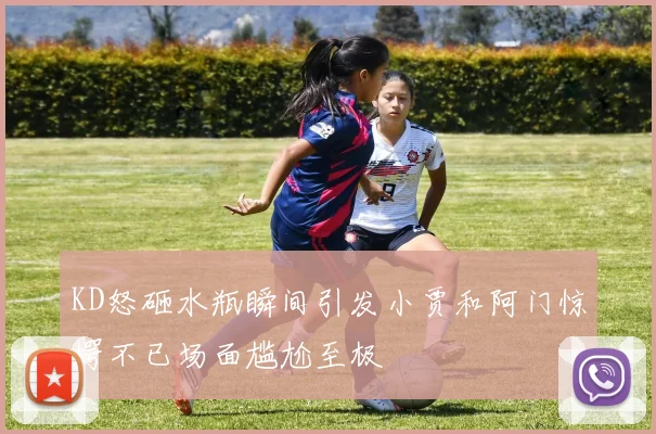 KD怒砸水瓶瞬间引发小贾和阿门惊愕不已场面尴尬至极