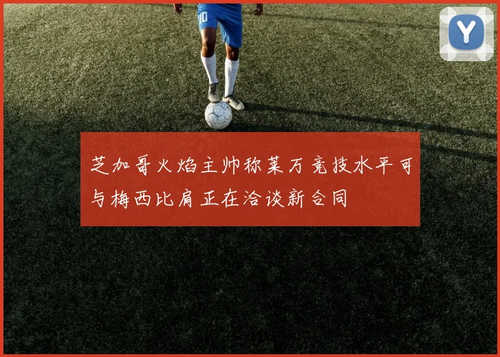 芝加哥火焰主帅称莱万竞技水平可与梅西比肩正在洽谈新合同