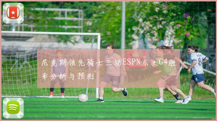尼克斯领先骑士三场ESPN东决G4胜率分析与预测