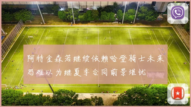 阿特金森若继续依赖哈登骑士未来恐难以为继夏季合同前景堪忧