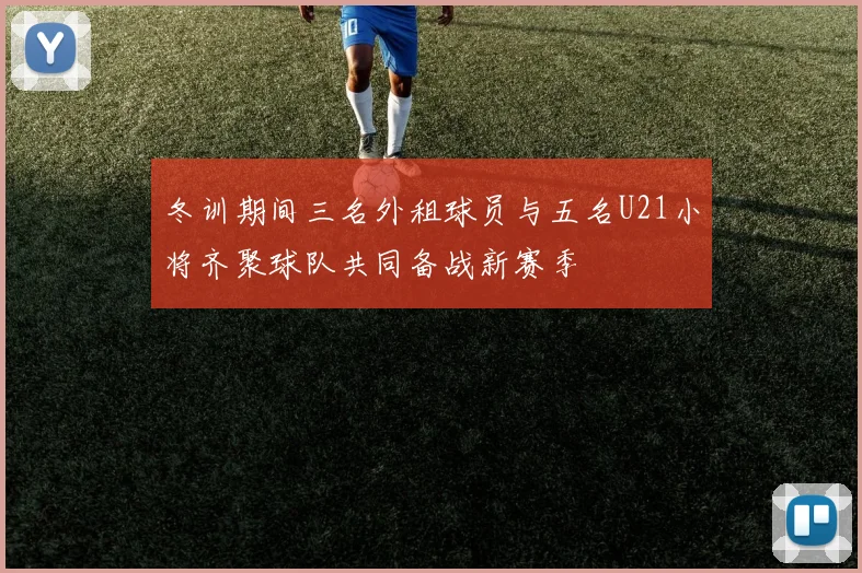 冬训期间三名外租球员与五名U21小将齐聚球队共同备战新赛季