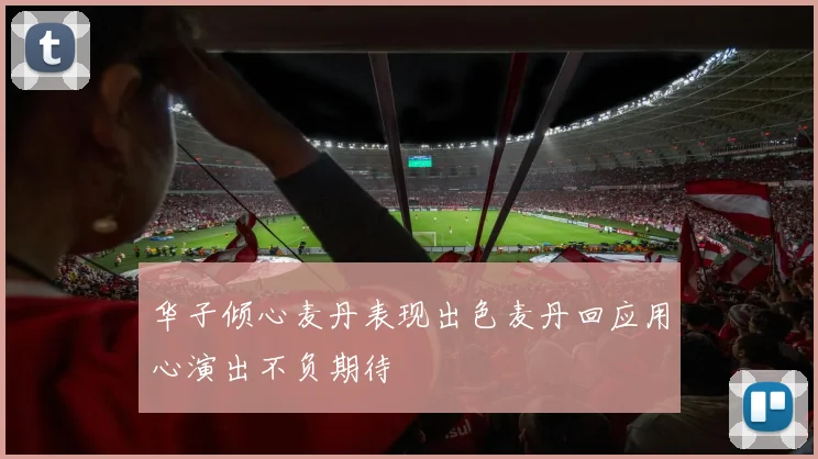 华子倾心麦丹表现出色麦丹回应用心演出不负期待