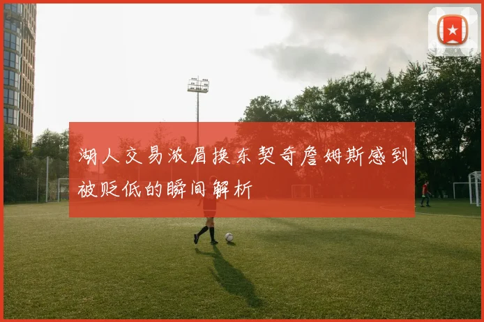 湖人交易浓眉换东契奇詹姆斯感到被贬低的瞬间解析