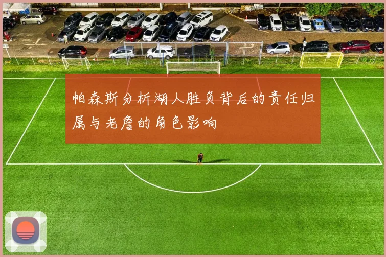 帕森斯分析湖人胜负背后的责任归属与老詹的角色影响