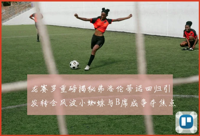 龙赛罗重磅揭秘弗洛伦蒂诺回归引发转会风波小蜘蛛与B席成争夺焦点