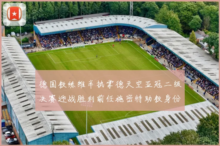 德国教练维辛执掌德天空亚冠二级决赛迎战胜利前任施密特助教身份引关注
