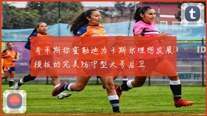 考辛斯称霍勒迪为卡斯尔理想发展模板的完美防守型大号后卫