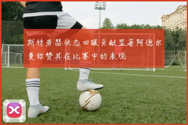 斯特劳瑟状态回暖贡献显著阿德尔曼称赞其在比赛中的表现