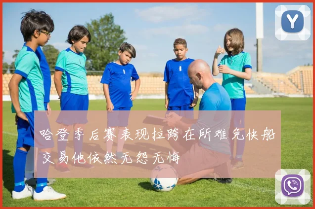 哈登季后赛表现拉跨在所难免快船交易他依然无怨无悔